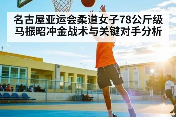 名古屋亚运会柔道女子78公斤级马振昭冲金战术与关键对手分析 - Kering